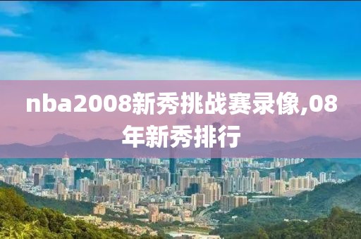 nba2008新秀挑战赛录像,08年新秀排行-第1张图片-雷速体育