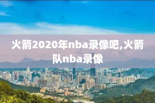 火箭2020年nba录像吧,火箭队nba录像-第1张图片-雷速体育