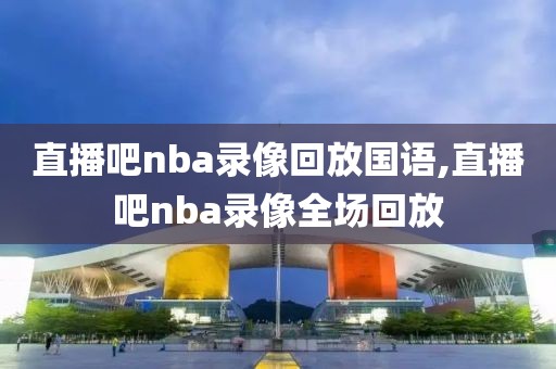 直播吧nba录像回放国语,直播吧nba录像全场回放-第1张图片-雷速体育