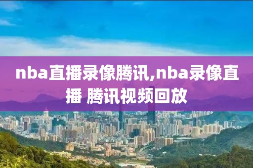 nba直播录像腾讯,nba录像直播 腾讯视频回放-第1张图片-雷速体育