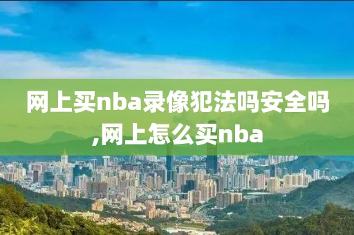 网上买nba录像犯法吗安全吗,网上怎么买nba-第1张图片-雷速体育