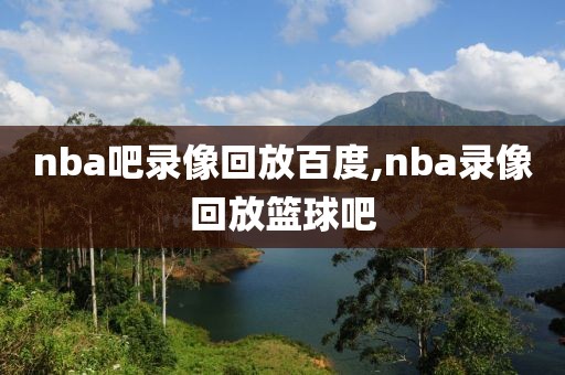 nba吧录像回放百度,nba录像回放篮球吧-第1张图片-雷速体育