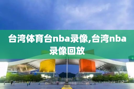 台湾体育台nba录像,台湾nba录像回放-第1张图片-雷速体育