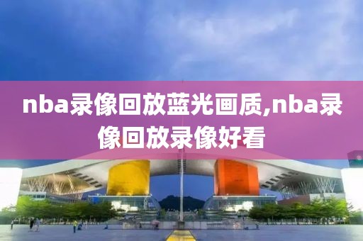 nba录像回放蓝光画质,nba录像回放录像好看-第1张图片-雷速体育