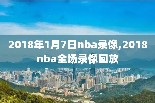 2018年1月7日nba录像,2018nba全场录像回放-第1张图片-雷速体育