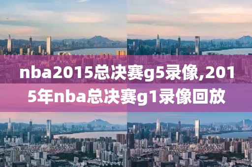 nba2015总决赛g5录像,2015年nba总决赛g1录像回放-第1张图片-雷速体育