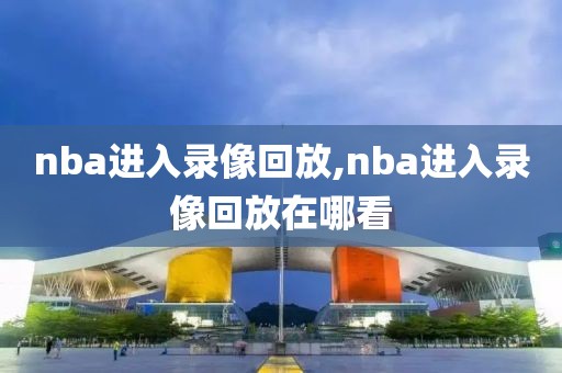 nba进入录像回放,nba进入录像回放在哪看-第1张图片-雷速体育