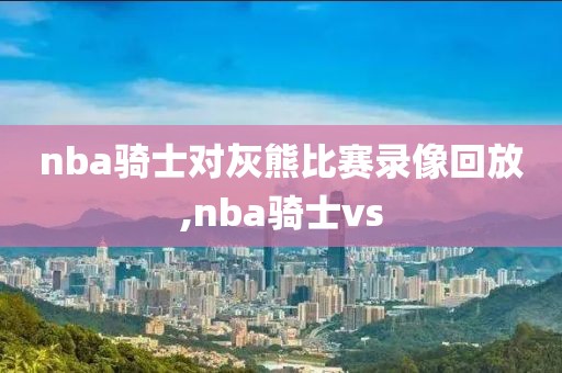 nba骑士对灰熊比赛录像回放,nba骑士vs-第1张图片-雷速体育