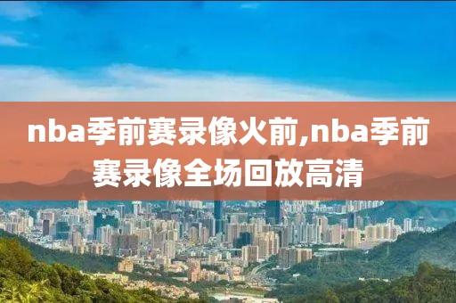 nba季前赛录像火前,nba季前赛录像全场回放高清-第1张图片-雷速体育
