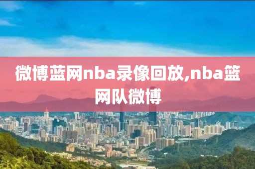 微博蓝网nba录像回放,nba篮网队微博-第1张图片-雷速体育