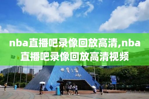 nba直播吧录像回放高清,nba直播吧录像回放高清视频-第1张图片-雷速体育