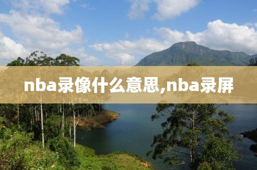 nba录像什么意思,nba录屏-第1张图片-雷速体育