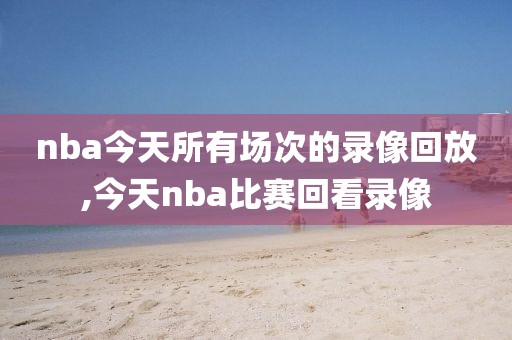 nba今天所有场次的录像回放,今天nba比赛回看录像-第1张图片-雷速体育
