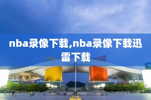 nba录像下载,nba录像下载迅雷下载-第1张图片-雷速体育