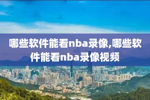 哪些软件能看nba录像,哪些软件能看nba录像视频-第1张图片-雷速体育