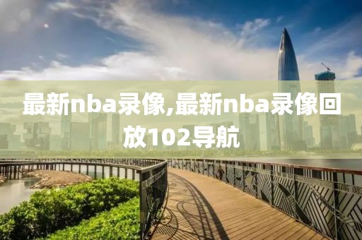 最新nba录像,最新nba录像回放102导航-第1张图片-雷速体育