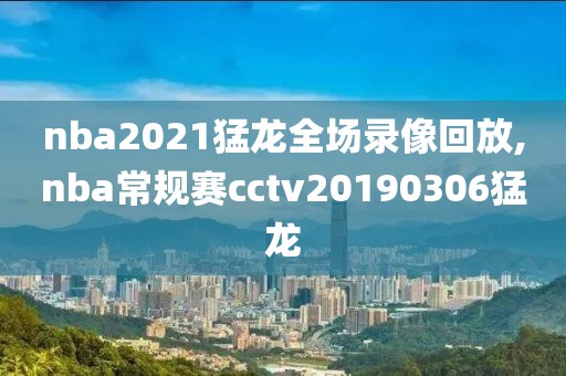 nba2021猛龙全场录像回放,nba常规赛cctv20190306猛龙-第1张图片-雷速体育