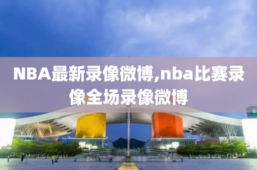 NBA最新录像微博,nba比赛录像全场录像微博-第1张图片-雷速体育