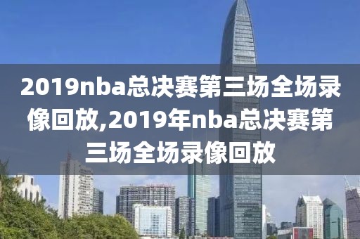 2019nba总决赛第三场全场录像回放,2019年nba总决赛第三场全场录像回放-第1张图片-雷速体育