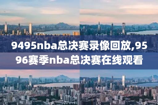 9495nba总决赛录像回放,9596赛季nba总决赛在线观看-第1张图片-雷速体育