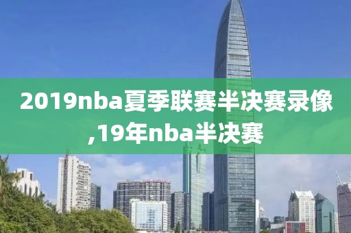 2019nba夏季联赛半决赛录像,19年nba半决赛-第1张图片-雷速体育