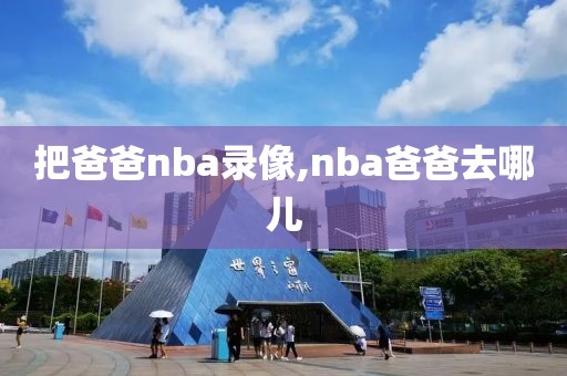 把爸爸nba录像,nba爸爸去哪儿-第1张图片-雷速体育