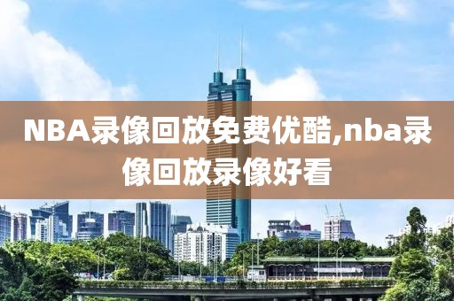 NBA录像回放免费优酷,nba录像回放录像好看-第1张图片-雷速体育