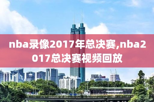 nba录像2017年总决赛,nba2017总决赛视频回放-第1张图片-雷速体育