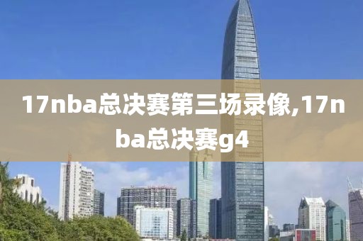 17nba总决赛第三场录像,17nba总决赛g4-第1张图片-雷速体育