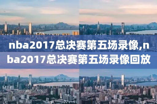 nba2017总决赛第五场录像,nba2017总决赛第五场录像回放-第1张图片-雷速体育