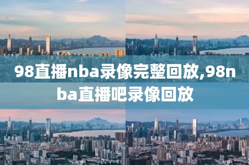 98直播nba录像完整回放,98nba直播吧录像回放-第1张图片-雷速体育