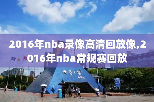 2016年nba录像高清回放像,2016年nba常规赛回放-第1张图片-雷速体育