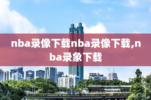 nba录像下载nba录像下载,nba录象下载-第1张图片-雷速体育