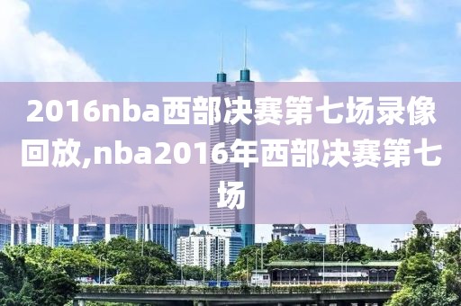 2016nba西部决赛第七场录像回放,nba2016年西部决赛第七场-第1张图片-雷速体育