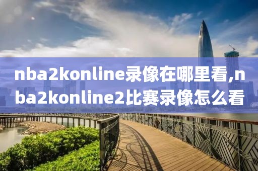 nba2konline录像在哪里看,nba2konline2比赛录像怎么看-第1张图片-雷速体育