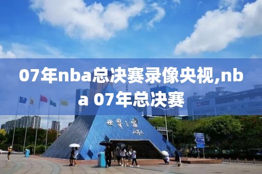 07年nba总决赛录像央视,nba 07年总决赛-第1张图片-雷速体育