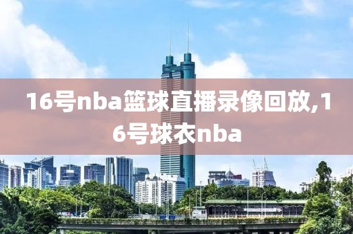 16号nba篮球直播录像回放,16号球衣nba-第1张图片-雷速体育