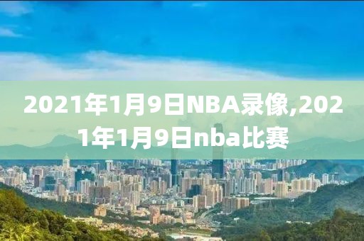 2021年1月9日NBA录像,2021年1月9日nba比赛-第1张图片-雷速体育