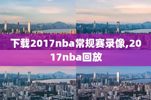 下载2017nba常规赛录像,2017nba回放-第1张图片-雷速体育