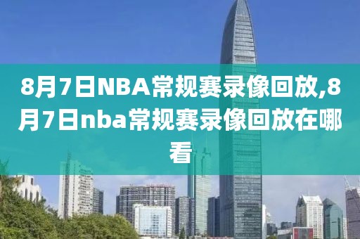 8月7日NBA常规赛录像回放,8月7日nba常规赛录像回放在哪看-第1张图片-雷速体育