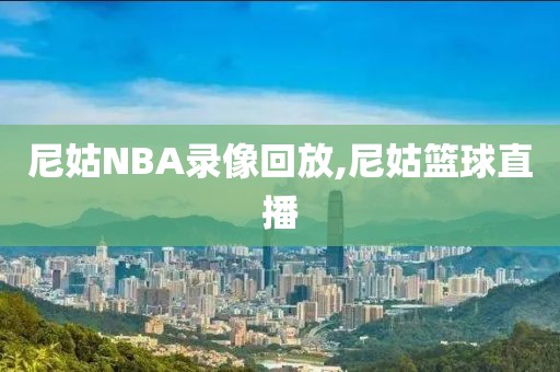 尼姑NBA录像回放,尼姑篮球直播-第1张图片-雷速体育