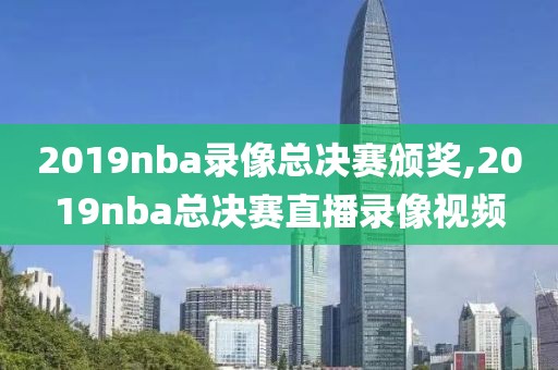 2019nba录像总决赛颁奖,2019nba总决赛直播录像视频-第1张图片-雷速体育