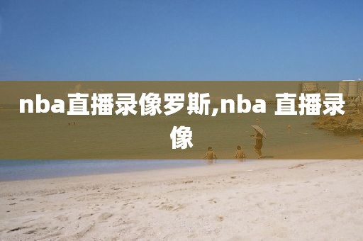 nba直播录像罗斯,nba 直播录像-第1张图片-雷速体育