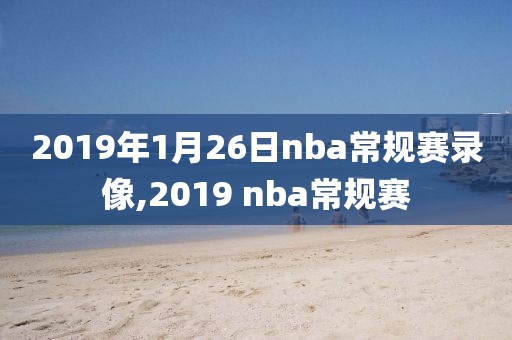 2019年1月26日nba常规赛录像,2019 nba常规赛-第1张图片-雷速体育