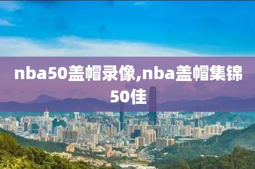 nba50盖帽录像,nba盖帽集锦50佳-第1张图片-雷速体育