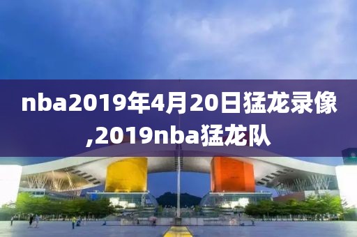 nba2019年4月20日猛龙录像,2019nba猛龙队-第1张图片-雷速体育