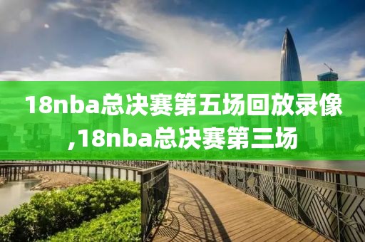 18nba总决赛第五场回放录像,18nba总决赛第三场-第1张图片-雷速体育