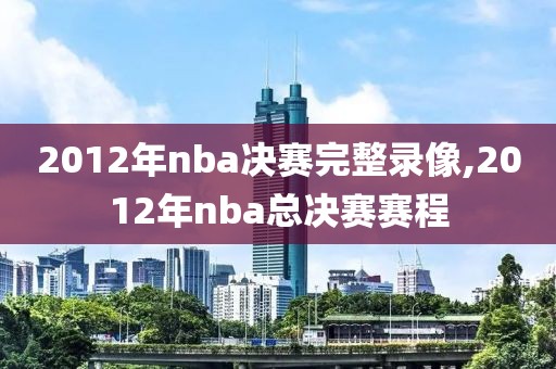 2012年nba决赛完整录像,2012年nba总决赛赛程-第1张图片-雷速体育