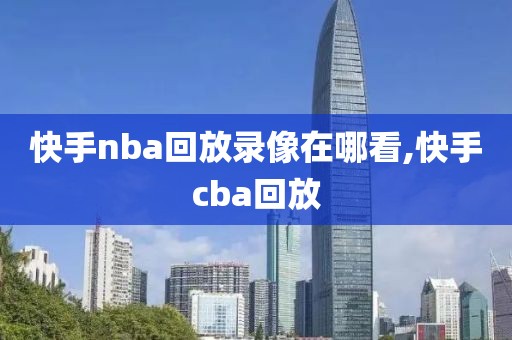 快手nba回放录像在哪看,快手cba回放-第1张图片-雷速体育