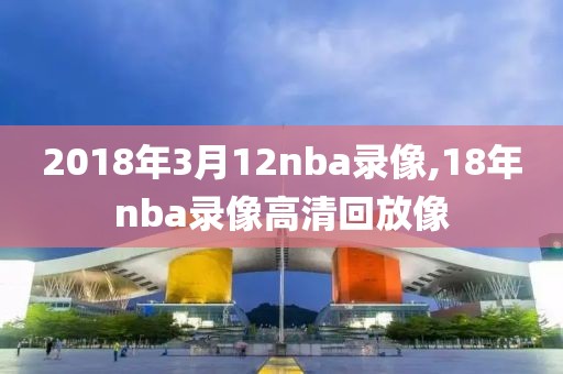 2018年3月12nba录像,18年nba录像高清回放像-第1张图片-雷速体育